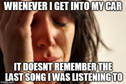 First World Problems | WHENEVER I GET INTO MY CAR IT DOESNT REMEMBER THE LAST SONG I WAS LISTENING TO | image tagged in memes,first world problems | made w/ Imgflip meme maker