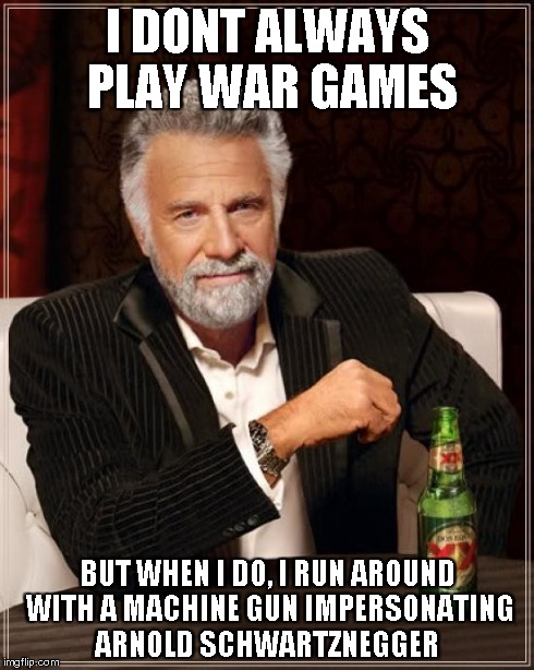 The Most Interesting Man In The World Meme | I DONT ALWAYS PLAY WAR GAMES BUT WHEN I DO, I RUN AROUND WITH A MACHINE GUN IMPERSONATING ARNOLD SCHWARTZNEGGER | image tagged in memes,the most interesting man in the world | made w/ Imgflip meme maker