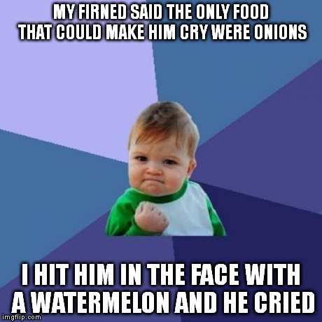 Success Kid Meme | MY FIRNED SAID THE ONLY FOOD THAT COULD MAKE HIM CRY WERE ONIONS I HIT HIM IN THE FACE WITH A WATERMELON AND HE CRIED | image tagged in memes,success kid | made w/ Imgflip meme maker