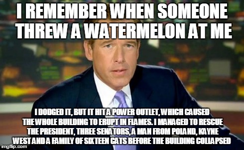Brian Williams Was There Meme | I REMEMBER WHEN SOMEONE THREW A WATERMELON AT ME I DODGED IT, BUT IT HIT A POWER OUTLET, WHICH CAUSED THE WHOLE BUILDING TO ERUPT IN FLAMES. | image tagged in memes,brian williams was there | made w/ Imgflip meme maker