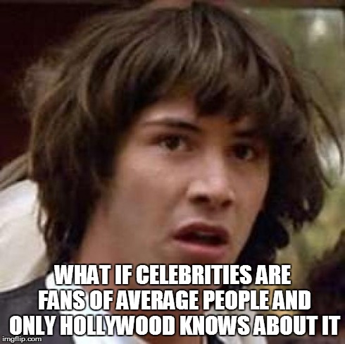Conspiracy Keanu Meme | WHAT IF CELEBRITIES ARE FANS OF AVERAGE PEOPLE AND ONLY HOLLYWOOD KNOWS ABOUT IT | image tagged in memes,conspiracy keanu | made w/ Imgflip meme maker