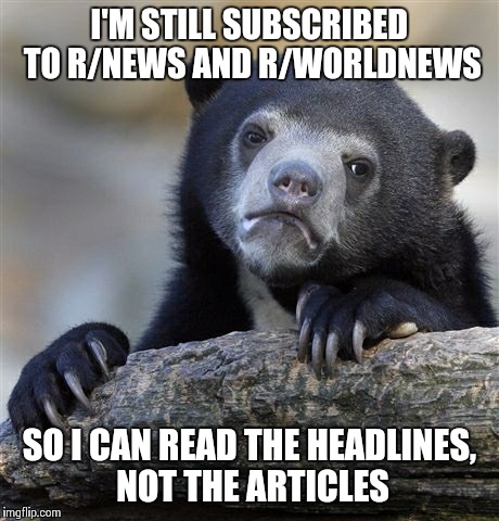 Confession Bear Meme | I'M STILL SUBSCRIBED TO R/NEWS AND R/WORLDNEWS SO I CAN READ THE HEADLINES, NOT THE ARTICLES | image tagged in memes,confession bear | made w/ Imgflip meme maker