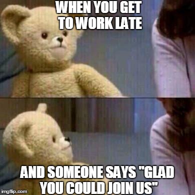 Snuggle | WHEN YOU GET TO WORK LATE AND SOMEONE SAYS "GLAD YOU COULD JOIN US" | image tagged in snuggle | made w/ Imgflip meme maker