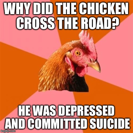 Anti Joke Chicken Meme | WHY DID THE CHICKEN CROSS THE ROAD? HE WAS DEPRESSED AND COMMITTED SUICIDE | image tagged in memes,anti joke chicken | made w/ Imgflip meme maker
