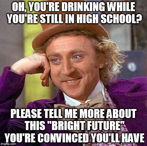 Seriously. You're 16. You're way too young.  | OH, YOU'RE DRINKING WHILE YOU'RE STILL IN HIGH SCHOOL? PLEASE TELL ME MORE ABOUT THIS "BRIGHT FUTURE" YOU'RE CONVINCED YOU'LL HAVE | image tagged in memes,creepy condescending wonka | made w/ Imgflip meme maker
