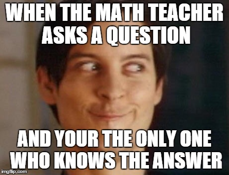Spiderman Peter Parker Meme | WHEN THE MATH TEACHER ASKS A QUESTION AND YOUR THE ONLY ONE WHO KNOWS THE ANSWER | image tagged in memes,spiderman peter parker | made w/ Imgflip meme maker