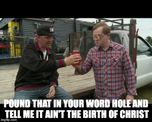 POUND THAT IN YOUR WORD HOLE AND TELL ME IT AIN'T THE BIRTH OF CHRIST | image tagged in birf-a-christ,trailerparkboys | made w/ Imgflip meme maker
