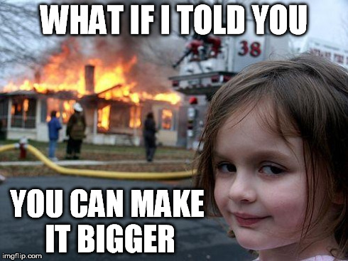 Disaster Girl Meme | WHAT IF I TOLD YOU YOU CAN MAKE IT BIGGER | image tagged in memes,disaster girl | made w/ Imgflip meme maker