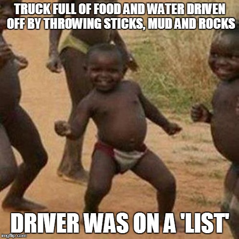 Third World Success Kid Meme | TRUCK FULL OF FOOD AND WATER DRIVEN OFF BY THROWING STICKS, MUD AND ROCKS DRIVER WAS ON A 'LIST' | image tagged in memes,third world success kid | made w/ Imgflip meme maker