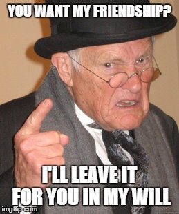 Back In My Day | YOU WANT MY FRIENDSHIP? I'LL LEAVE IT FOR YOU IN MY WILL | image tagged in memes,back in my day | made w/ Imgflip meme maker