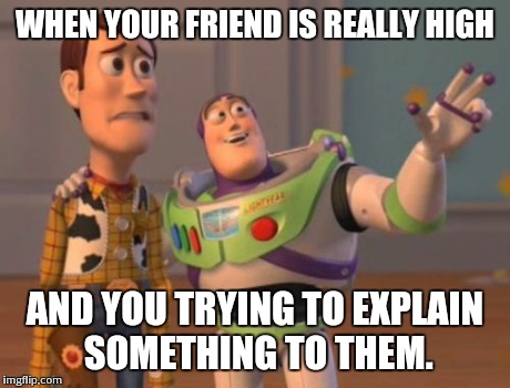 X, X Everywhere Meme | WHEN YOUR FRIEND IS REALLY HIGH AND YOU TRYING TO EXPLAIN SOMETHING TO THEM. | image tagged in memes,x x everywhere | made w/ Imgflip meme maker