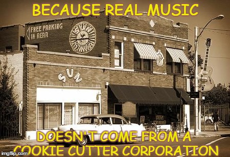 Sun Studio | BECAUSE REAL MUSIC DOESN'T COME FROM A COOKIE CUTTER CORPORATION | image tagged in music,back in my day,funny memes,humor,classic | made w/ Imgflip meme maker