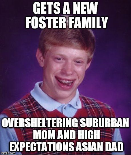 Bad Luck Brian | GETS A NEW FOSTER FAMILY OVERSHELTERING SUBURBAN MOM AND HIGH EXPECTATIONS ASIAN DAD | image tagged in memes,bad luck brian | made w/ Imgflip meme maker