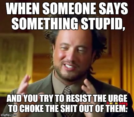 Ancient Aliens | WHEN SOMEONE SAYS SOMETHING STUPID, AND YOU TRY TO RESIST THE URGE TO CHOKE THE SHIT OUT OF THEM. | image tagged in memes,ancient aliens | made w/ Imgflip meme maker