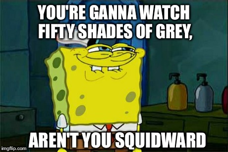 Don't You Squidward | YOU'RE GANNA WATCH FIFTY SHADES OF GREY, AREN'T YOU SQUIDWARD | image tagged in memes,dont you squidward | made w/ Imgflip meme maker