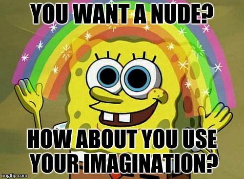 Imagination Spongebob Meme | YOU WANT A NUDE? HOW ABOUT YOU USE YOUR IMAGINATION? | image tagged in memes,imagination spongebob | made w/ Imgflip meme maker
