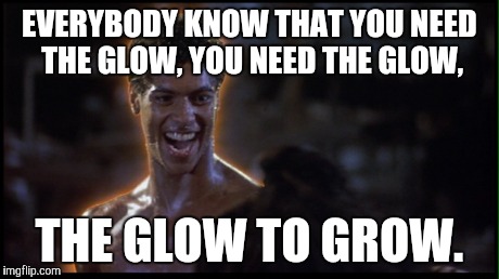 EVERYBODY KNOW THAT YOU NEED THE GLOW, YOU NEED THE GLOW, THE GLOW TO GROW. | made w/ Imgflip meme maker