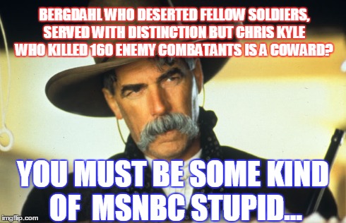 Some Kind of Stupid | BERGDAHL WHO DESERTED FELLOW SOLDIERS, SERVED WITH DISTINCTION BUT CHRIS KYLE WHO KILLED 160 ENEMY COMBATANTS IS A COWARD? YOU MUST BE SOME  | image tagged in nbc,special kind of stupid,political,funny memes,sarcasm | made w/ Imgflip meme maker