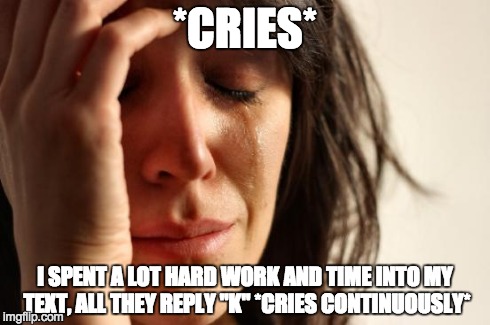 First World Problems Meme | *CRIES* I SPENT A LOT HARD WORK AND TIME INTO MY TEXT, ALL THEY REPLY "K" *CRIES CONTINUOUSLY* | image tagged in memes,first world problems | made w/ Imgflip meme maker