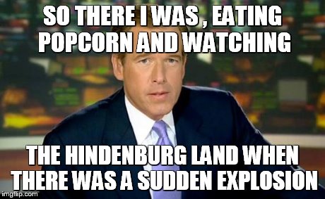 Brian Williams Was There | SO THERE I WAS , EATING POPCORN AND WATCHING THE HINDENBURG LAND WHEN THERE WAS A SUDDEN EXPLOSION | image tagged in memes,brian williams was there | made w/ Imgflip meme maker