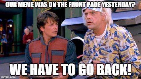 Back to the Future | OUR MEME WAS ON THE FRONT PAGE YESTERDAY? WE HAVE TO GO BACK! | image tagged in back to the future | made w/ Imgflip meme maker