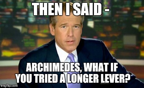 Brian Williams Was There | THEN I SAID - ARCHIMEDES, WHAT IF YOU TRIED A LONGER LEVER? | image tagged in memes,brian williams was there | made w/ Imgflip meme maker