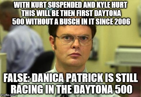 Dwight Schrute | WITH KURT SUSPENDED AND KYLE HURT THIS WILL BE THEN FIRST DAYTONA 500 WITHOUT A BUSCH IN IT SINCE 2006 FALSE: DANICA PATRICK IS STILL RACING | image tagged in memes,dwight schrute | made w/ Imgflip meme maker