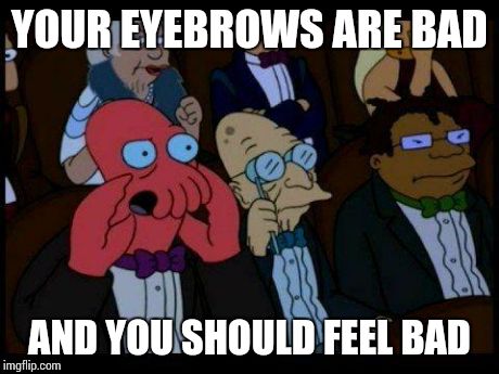 You Should Feel Bad Zoidberg Meme | YOUR EYEBROWS ARE BAD AND YOU SHOULD FEEL BAD | image tagged in memes,you should feel bad zoidberg | made w/ Imgflip meme maker