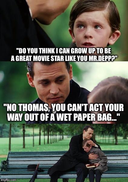 Finding Neverland Meme | "DO YOU THINK I CAN GROW UP TO BE A GREAT MOVIE STAR LIKE YOU MR.DEPP?" "NO THOMAS, YOU CAN'T ACT YOUR WAY OUT OF A WET PAPER BAG..." | image tagged in memes,finding neverland | made w/ Imgflip meme maker