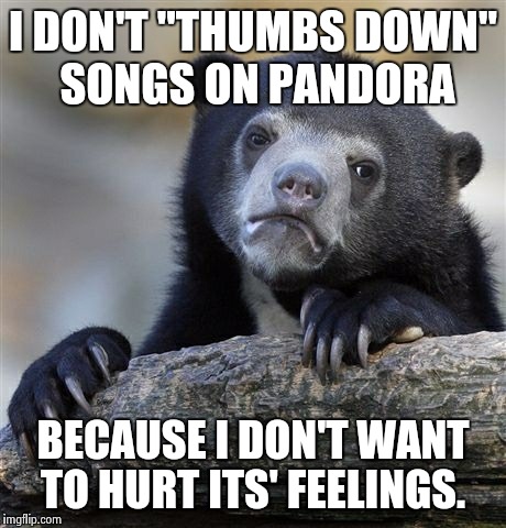 Confession Bear Meme | I DON'T "THUMBS DOWN" SONGS ON PANDORA BECAUSE I DON'T WANT TO HURT ITS' FEELINGS. | image tagged in memes,confession bear | made w/ Imgflip meme maker
