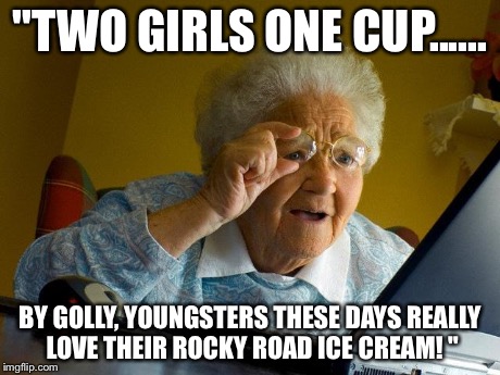 Grandma Finds The Internet Meme | "TWO GIRLS ONE CUP...... BY GOLLY, YOUNGSTERS THESE DAYS REALLY LOVE THEIR ROCKY ROAD ICE CREAM! " | image tagged in memes,grandma finds the internet | made w/ Imgflip meme maker