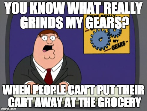 Peter Griffin News | YOU KNOW WHAT REALLY GRINDS MY GEARS? WHEN PEOPLE CAN'T PUT THEIR CART AWAY AT THE GROCERY | image tagged in memes,peter griffin news,AdviceAnimals | made w/ Imgflip meme maker