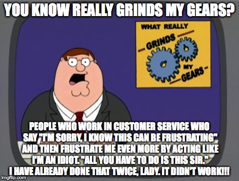 Customer Service had me like... | YOU KNOW REALLY GRINDS MY GEARS? PEOPLE WHO WORK IN CUSTOMER SERVICE WHO SAY "I'M SORRY, I KNOW THIS CAN BE FRUSTRATING" AND THEN FRUSTRATE  | image tagged in memes,peter griffin news,customer service,anger,news | made w/ Imgflip meme maker
