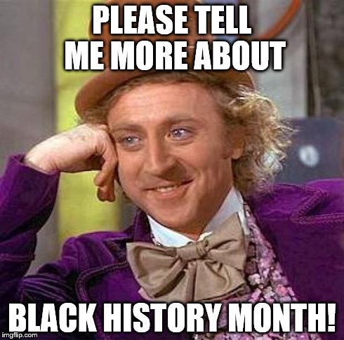 Creepy Condescending Wonka Meme | PLEASE TELL ME MORE ABOUT BLACK HISTORY MONTH! | image tagged in memes,creepy condescending wonka | made w/ Imgflip meme maker