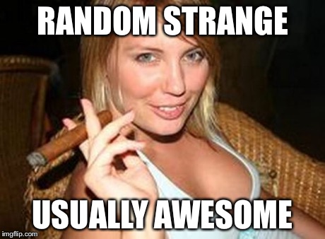 Everyone needs some strange now-n-then | RANDOM STRANGE USUALLY AWESOME | image tagged in cigar babe,memes | made w/ Imgflip meme maker