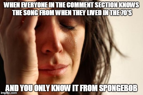Spongebob Ruined Youtube For Me | WHEN EVERYONE IN THE COMMENT SECTION KNOWS THE SONG FROM WHEN THEY LIVED IN THE 70'S AND YOU ONLY KNOW IT FROM SPONGEBOB | image tagged in memes,first world problems,youtube,comment section,music,70's | made w/ Imgflip meme maker