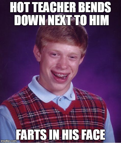Bad Luck Brian | HOT TEACHER BENDS DOWN NEXT TO HIM FARTS IN HIS FACE | image tagged in memes,bad luck brian | made w/ Imgflip meme maker