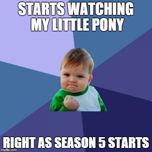 Success Kid Meme | STARTS WATCHING MY LITTLE PONY RIGHT AS SEASON 5 STARTS | image tagged in memes,success kid | made w/ Imgflip meme maker