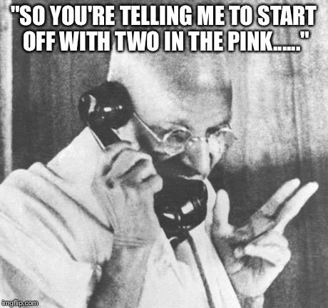Gandhi | "SO YOU'RE TELLING ME TO START OFF WITH TWO IN THE PINK......" | image tagged in memes,gandhi | made w/ Imgflip meme maker