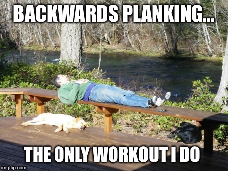 BACKWARDS PLANKING... THE ONLY WORKOUT I DO | image tagged in backwards planking the only type i do,planking | made w/ Imgflip meme maker