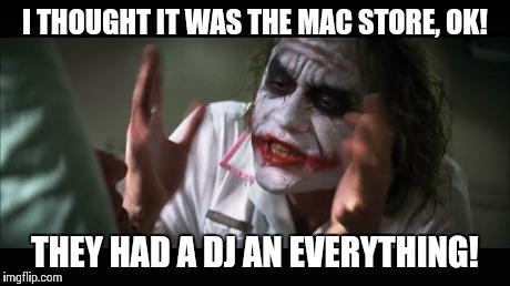 And everybody loses their minds | I THOUGHT IT WAS THE MAC STORE, OK! THEY HAD A DJ AN EVERYTHING! | image tagged in memes,and everybody loses their minds | made w/ Imgflip meme maker