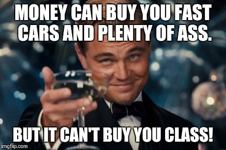 Leonardo Dicaprio Cheers | MONEY CAN BUY YOU FAST CARS AND PLENTY OF ASS. BUT IT CAN'T BUY YOU CLASS! | image tagged in memes,leonardo dicaprio cheers | made w/ Imgflip meme maker