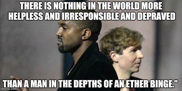 THERE IS NOTHING IN THE WORLD MORE HELPLESS AND IRRESPONSIBLE AND DEPRAVED THAN A MAN IN THE DEPTHS OF AN ETHER BINGE." | image tagged in kanye west | made w/ Imgflip meme maker