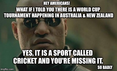 Matrix Morpheus Meme | HEY AMERICANS! WHAT IF I TOLD YOU THERE IS A WORLD CUP TOURNAMENT HAPPENING IN AUSTRALIA & NEW ZEALAND YES, IT IS A SPORT CALLED CRICKET AND | image tagged in memes,matrix morpheus | made w/ Imgflip meme maker