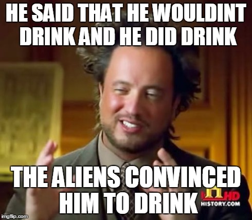 Ancient Aliens Meme | HE SAID THAT HE WOULDINT DRINK AND HE DID DRINK THE ALIENS CONVINCED HIM TO DRINK | image tagged in memes,ancient aliens | made w/ Imgflip meme maker
