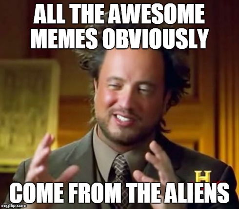 Ancient Aliens Meme | ALL THE AWESOME MEMES OBVIOUSLY COME FROM THE ALIENS | image tagged in memes,ancient aliens | made w/ Imgflip meme maker