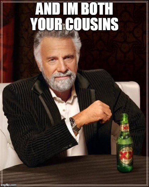 The Most Interesting Man In The World Meme | AND IM BOTH YOUR COUSINS | image tagged in memes,the most interesting man in the world | made w/ Imgflip meme maker