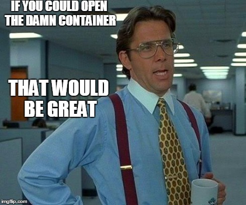 That Would Be Great Meme | IF YOU COULD OPEN THE DAMN CONTAINER THAT WOULD BE GREAT | image tagged in memes,that would be great | made w/ Imgflip meme maker