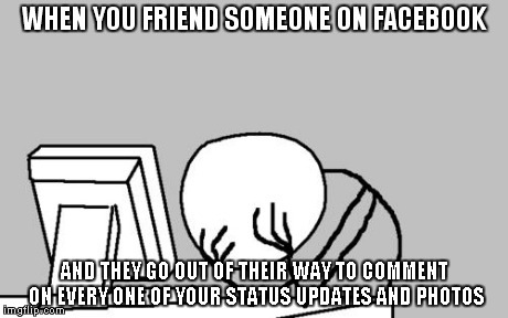 We all know that one guy. | WHEN YOU FRIEND SOMEONE ON FACEBOOK AND THEY GO OUT OF THEIR WAY TO COMMENT ON EVERY ONE OF YOUR STATUS UPDATES AND PHOTOS | image tagged in memes,computer guy facepalm | made w/ Imgflip meme maker