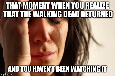 First World Problems Meme | THAT MOMENT WHEN YOU REALIZE THAT THE WALKING DEAD RETURNED AND YOU HAVEN'T BEEN WATCHING IT | image tagged in memes,first world problems | made w/ Imgflip meme maker